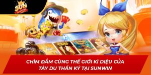Chìm Đắm Cùng Thế Giới Kì Diệu Của Tây Du Thần Ký Tại Sunwin